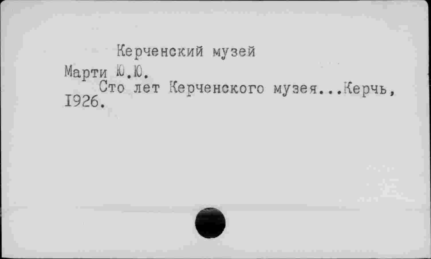 ﻿Керченский музей
Марти Ю.Ю.
192^; то лет Керченского музея.. .Керчь,